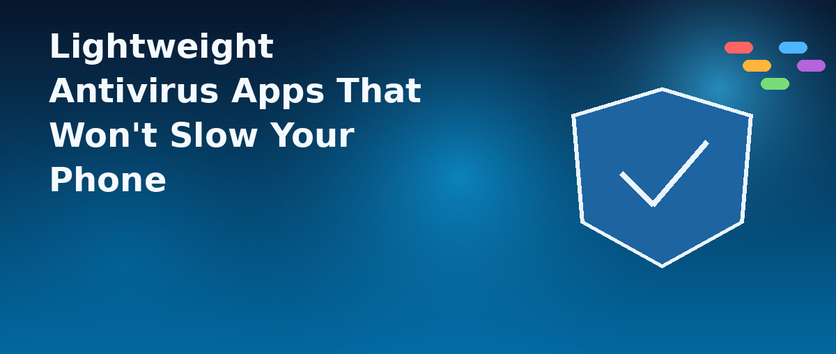 Lightweight Antivirus Apps That Won’t Slow Your Phone